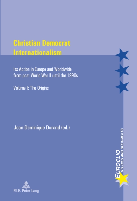 Christian Democrat Internationalism : Its Action in Europe and Worldwide from post World War II until the 1990s. Volume I: The Origins, PDF eBook