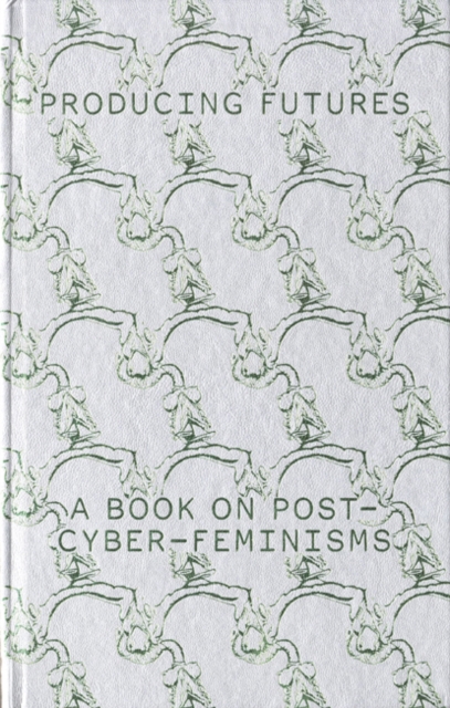 Producing Futures : A Book on Post-Cyber-Feminisms, Hardback Book