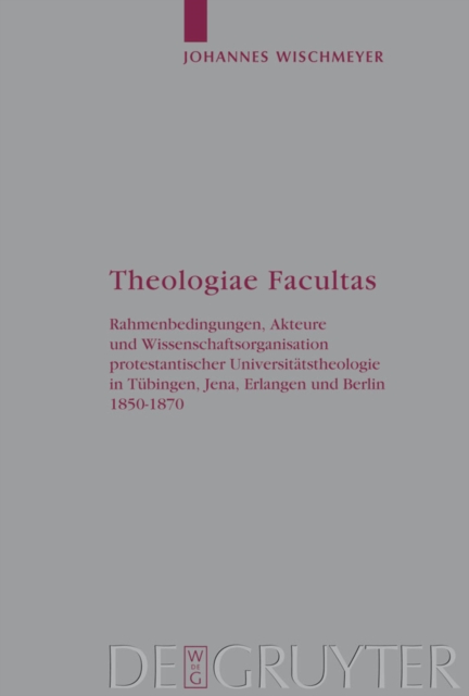 Theologiae Facultas : Rahmenbedingungen, Akteure und Wissenschaftsorganisation protestantischer Universitatstheologie in Tubingen, Jena, Erlangen und Berlin 1850-1870, PDF eBook