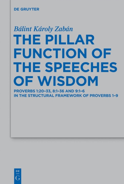 The Pillar Function of the Speeches of Wisdom : Proverbs 1:20-33, 8:1-36 and 9:1-6 in the Structural Framework of Proverbs 1-9, PDF eBook