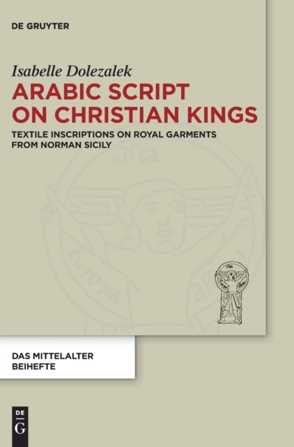 Arabic Script on Christian Kings : Textile Inscriptions on Royal Garments from Norman Sicily, Hardback Book