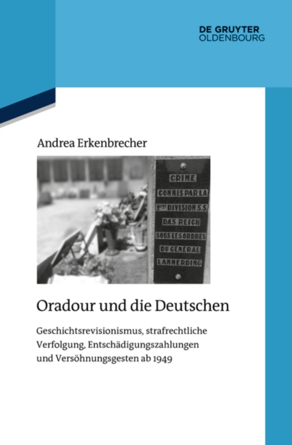 Oradour und die Deutschen : Geschichtsrevisionismus, strafrechtliche Verfolgung, Entschadigungszahlungen und Versohnungsgesten ab 1949, EPUB eBook