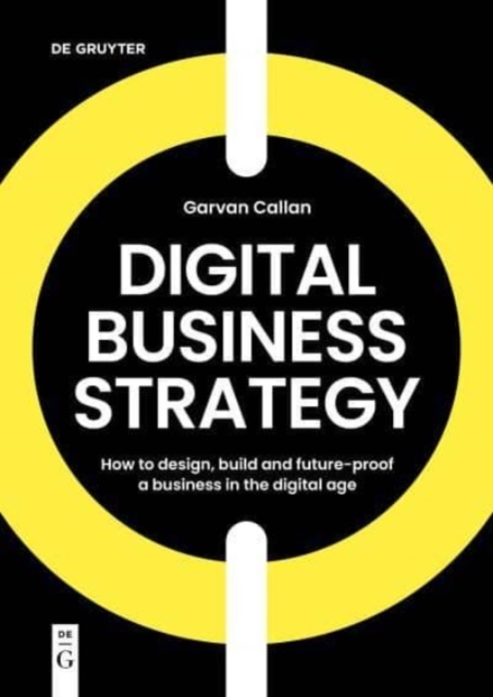 Digital Business Strategy : How to Design, Build, and Future-Proof a Business in the Digital Age, Paperback / softback Book