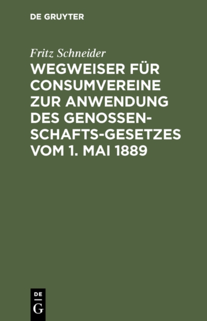 Wegweiser fur Consumvereine zur Anwendung des Genossenschafts-Gesetzes vom 1. Mai 1889 : Musterstatuten mit Begrundung und Erlauterungen, PDF eBook