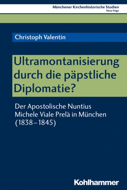 Ultramontanisierung durch die papstliche Diplomatie? : Der Apostolische Nuntius Michele Viale Prela in Munchen (1838-1845), PDF eBook