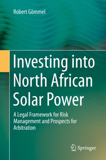 Investing into North African Solar Power : A Legal Framework for Risk Management and Prospects for Arbitration, PDF eBook