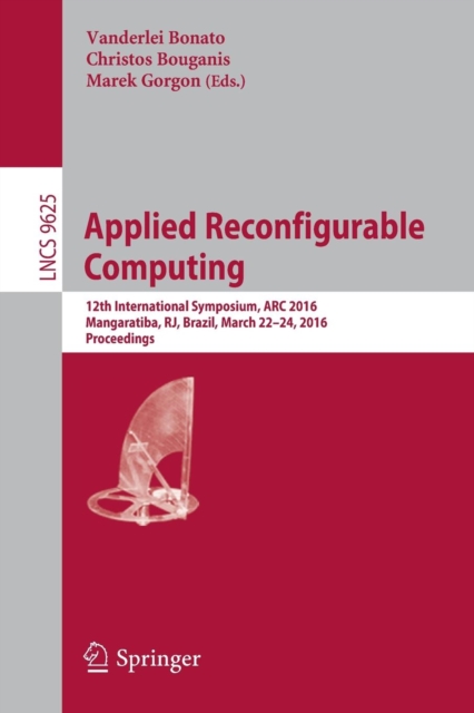 Applied Reconfigurable Computing : 12th International Symposium, ARC 2016 Mangaratiba, RJ, Brazil, March 22–24, 2016 Proceedings, Paperback / softback Book