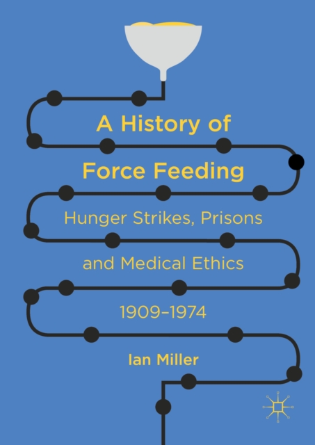 A History of Force Feeding : Hunger Strikes, Prisons and Medical Ethics, 1909-1974, EPUB eBook