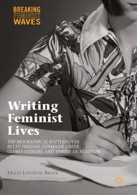 Writing Feminist Lives : The Biographical Battles over Betty Friedan, Germaine Greer, Gloria Steinem, and Simone de Beauvoir, PDF eBook