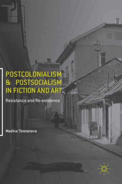 Postcolonialism and Postsocialism in Fiction and Art : Resistance and Re-Existence, Hardback Book