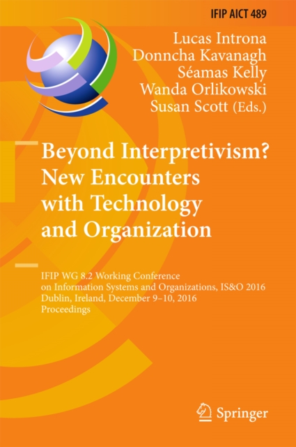 Beyond Interpretivism? New Encounters with Technology and Organization : IFIP WG 8.2 Working Conference on Information Systems and Organizations, IS&O 2016, Dublin, Ireland, December 9-10, 2016, Proce, PDF eBook