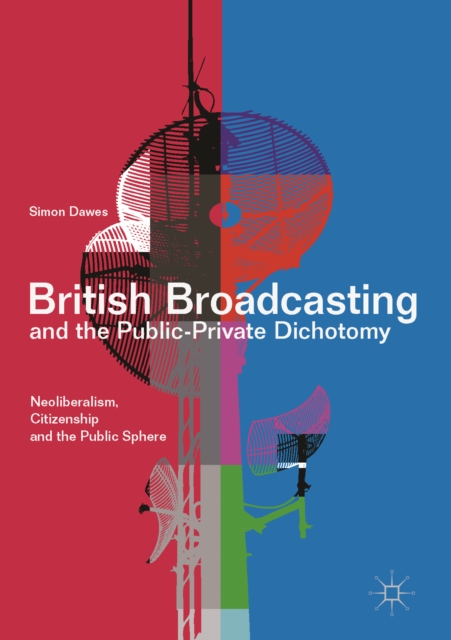 British Broadcasting and the Public-Private Dichotomy : Neoliberalism, Citizenship and the Public Sphere, EPUB eBook
