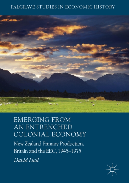 Emerging from an Entrenched Colonial Economy : New Zealand Primary Production, Britain and the EEC, 1945 - 1975, EPUB eBook