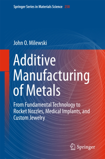 Additive Manufacturing of Metals : From Fundamental Technology to Rocket Nozzles, Medical Implants, and Custom Jewelry, EPUB eBook