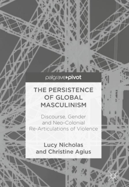 The Persistence of Global Masculinism : Discourse, Gender and Neo-Colonial Re-Articulations of Violence, EPUB eBook