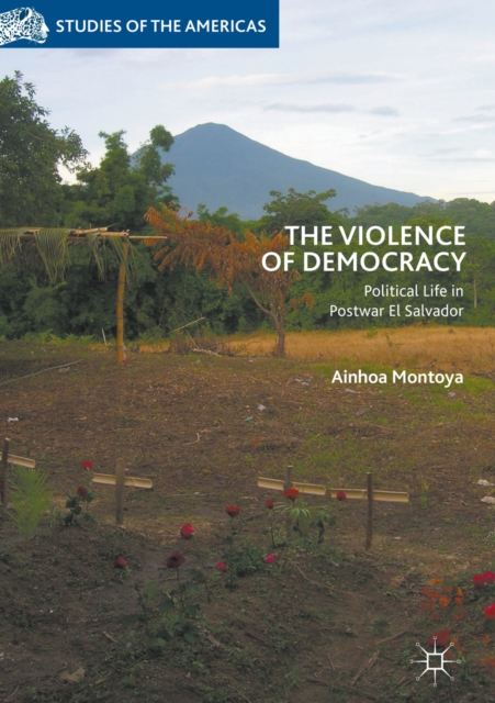 The Violence of Democracy : Political Life in Postwar El Salvador, EPUB eBook