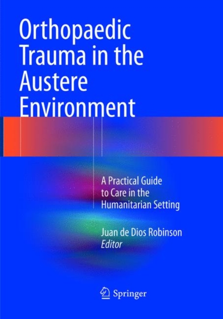 Orthopaedic Trauma in the Austere Environment : A Practical Guide to Care in the Humanitarian Setting, Paperback / softback Book