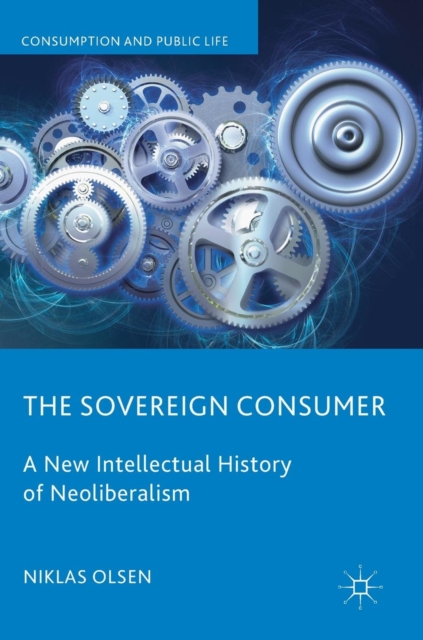 The Sovereign Consumer : A New Intellectual History of Neoliberalism, Hardback Book
