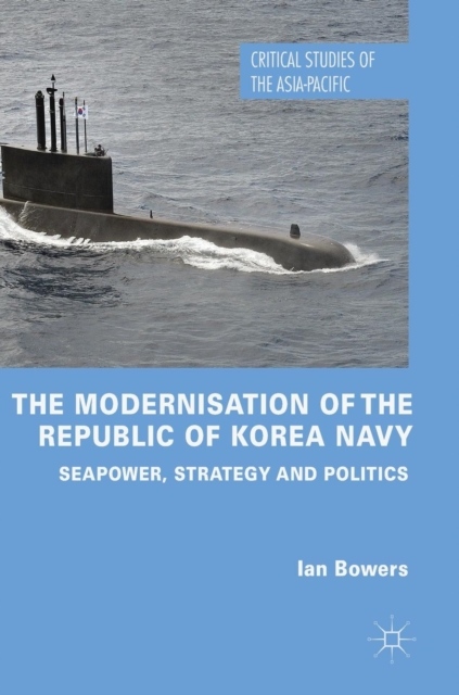 The Modernisation of the Republic of Korea Navy : Seapower, Strategy and Politics, Hardback Book