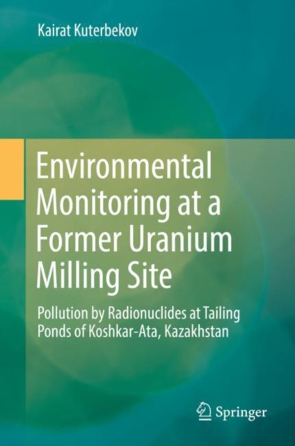 Environmental Monitoring at a Former Uranium Milling Site : Pollution by Radionuclides at Tailing Ponds of Koshkar-Ata, Kazakhstan, EPUB eBook