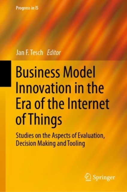 Business Model Innovation in the Era of the Internet of Things : Studies on the Aspects of Evaluation, Decision Making and Tooling, Hardback Book
