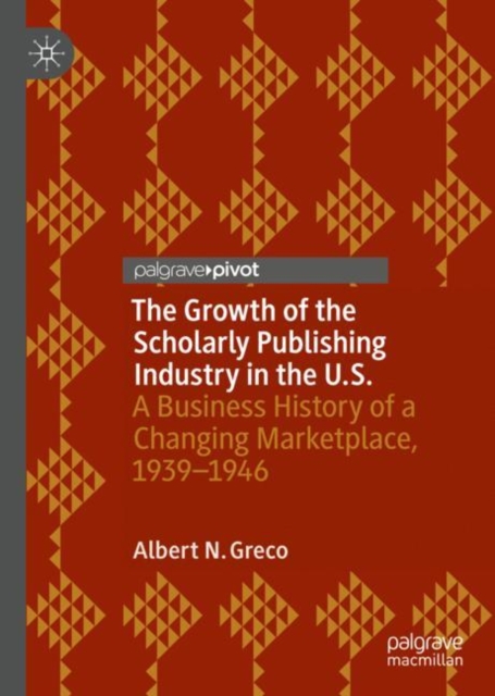 The Growth of the Scholarly Publishing Industry in the U.S. : A Business History of a Changing Marketplace, 1939-1946, Hardback Book