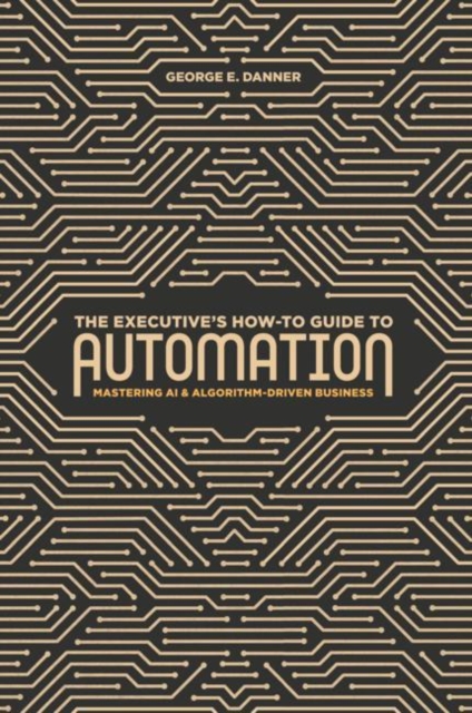 The Executive's How-To Guide to Automation : Mastering AI and Algorithm-Driven Business, Hardback Book