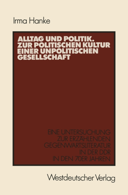 Alltag und Politik. Zur politischen Kultur einer unpolitischen Gesellschaft : Eine Untersuchung zur erzahlenden Gegenwartsliteratur der DDR in den 70er Jahren, PDF eBook