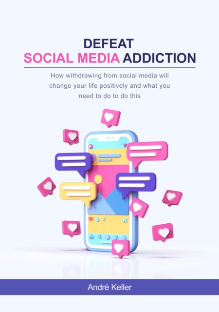 Defeat social media addiction : How withdrawing from social media will change your life positively and what you need to do to do this, EPUB eBook
