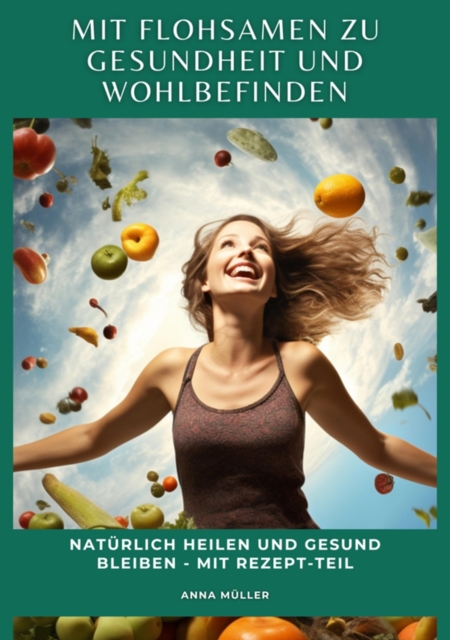 Mit Flohsamen zu Gesundheit und Wohlbefinden : Naturlich heilen und gesund bleiben - mit Rezept-Teil, EPUB eBook