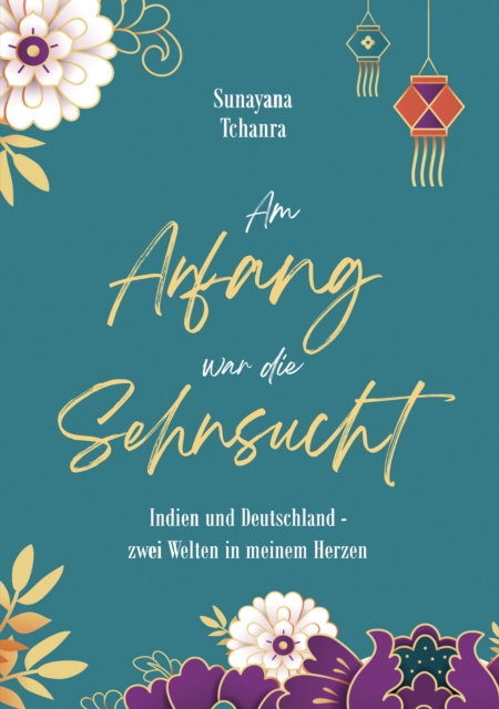 Am Anfang war die Sehnsucht : Indien und Deutschland - zwei Welten in meinem Herzen, EPUB eBook
