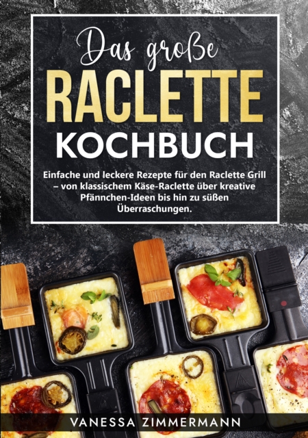 Das groe Raclette Kochbuch : Einfache und leckere Rezepte fur den Raclette Grill - von klassischem Kase-Raclette uber kreative Pfannchen-Ideen bis hin zu suen Uberraschungen., EPUB eBook
