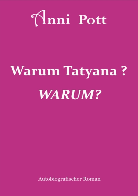 Warum Tatyana, WARUM? : Tatyana und wir waren eine Einheit. In der Pubertat veranderte sie sich sehr stark, ihre Eskapaden, Lugen, ihr Betrugen brachten uns an den Rand des Wahnsinns., EPUB eBook