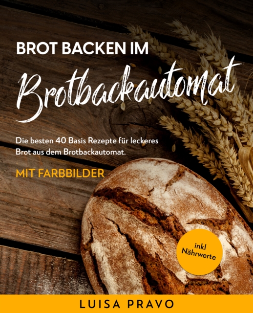 Brot backen im BROTBACKAUTOMAT : Die besten 40 Basis Rezepte fur leckeres Brot aus dem Brotbackautomat. Mit Farbbilder- inkl. Nahrwerte., EPUB eBook