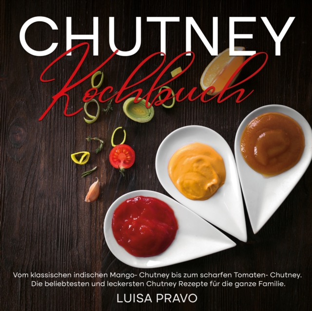 Chutney Kochbuch : Vom klassischen indischen Mango- Chutney bis zum scharfen Tomaten- Chutney. Die beliebtesten und leckersten Chutney Rezepte fur die ganze Familie., EPUB eBook