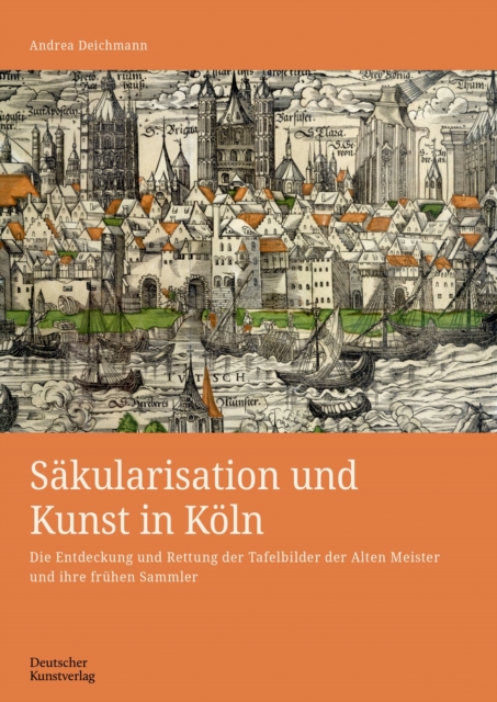 Sakularisation und Kunst in Koln : Die Entdeckung und Rettung der Tafelbilder der Alten Meister und ihre fruhen Sammler, Hardback Book