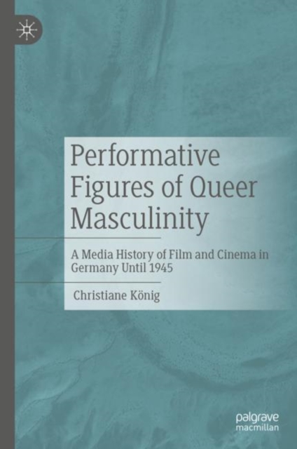 Performative Figures of Queer Masculinity : A Media History of Film and Cinema in Germany Until 1945, Hardback Book