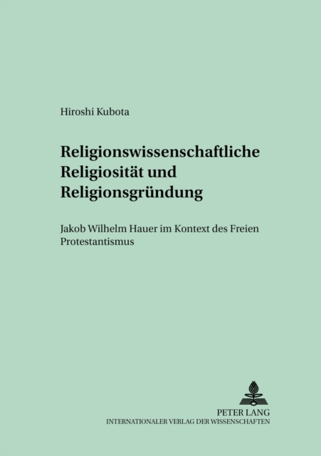 Religionswissenschaftliche Religiositaet Und Religionsgruendung : Jakob Wilhelm Hauer Im Kontext Des Freien Protestantismus, Paperback / softback Book