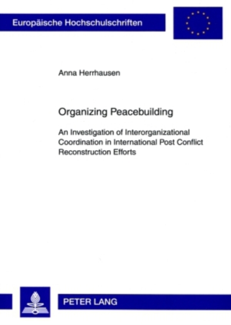 Organizing Peacebuilding : An Investigation of Interorganizational Coordination in International Post Conflict Reconstruction Efforts, Paperback / softback Book