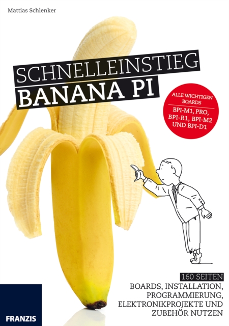 Schnelleinstieg Banana Pi : 160 Seiten Boards, Installation, Programmierung, Elektronikprojekte und Zubehor nutzen, PDF eBook