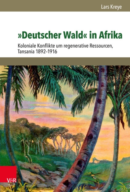 »Deutscher Wald« in Afrika : Koloniale Konflikte um regenerative Ressourcen, Tansania 1892-1916, PDF eBook