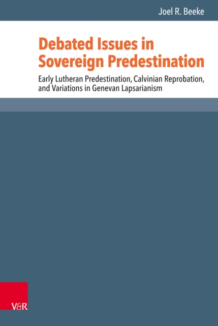 Debated Issues in Sovereign Predestination : Early Lutheran Predestination, Calvinian Reprobation, and Variations in Genevan Lapsarianism, PDF eBook