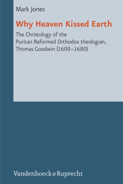 Why Heaven Kissed Earth : The Christology of the Puritan Reformed Orthodox theologian, Thomas Goodwin (1600-1680), PDF eBook