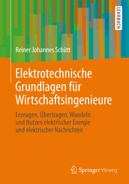 Elektrotechnische Grundlagen fur Wirtschaftsingenieure : Erzeugen, Ubertragen, Wandeln und Nutzen elektrischer Energie und elektrischer Nachrichten, PDF eBook