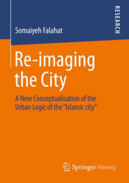Re-imaging the City : A New Conceptualisation of the Urban Logic of the "Islamic city", PDF eBook