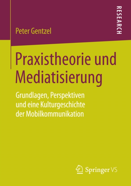 Praxistheorie und Mediatisierung : Grundlagen, Perspektiven und eine Kulturgeschichte der Mobilkommunikation, PDF eBook