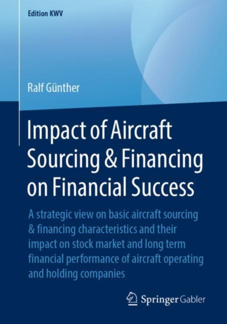 Impact of Aircraft Sourcing & Financing on Financial Success : A strategic view on basic aircraft sourcing & financing characteristics and their impact on stock market and long term financial performa, PDF eBook