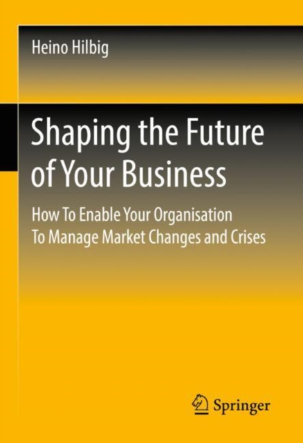 Shaping the Future of Your Business : How To Enable Your Organisation To Manage Market Changes and Crises, Hardback Book