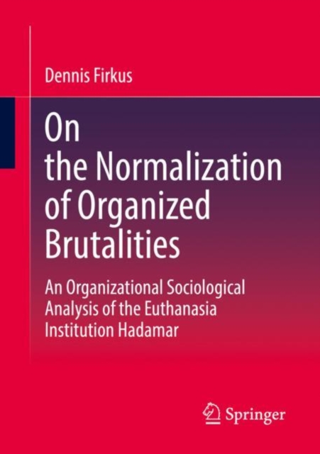 On the Normalization of Organized Brutalities : An Organizational Sociological Analysis of the Euthanasia Institution Hadamar, Paperback / softback Book