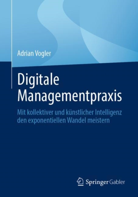 Digitale Managementpraxis : Mit kollektiver und kunstlicher Intelligenz den exponentiellen Wandel meistern, EPUB eBook